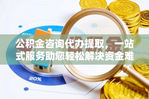 桐城公积金咨询代办提取，一站式服务助您轻松解决资金难题