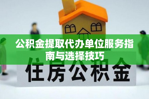 桐城公积金提取代办单位服务指南与选择技巧