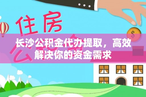 桐城长沙公积金代办提取，高效解决你的资金需求