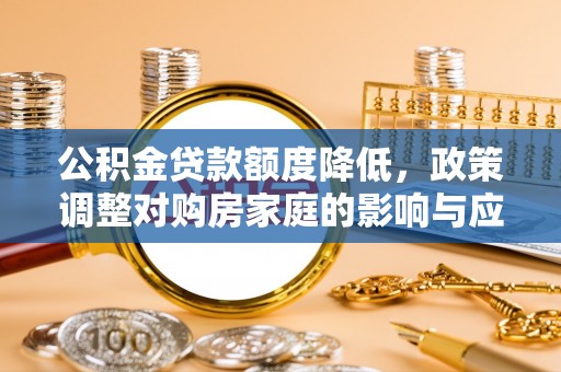 桐城公积金贷款额度降低，政策调整对购房家庭的影响与应对策略