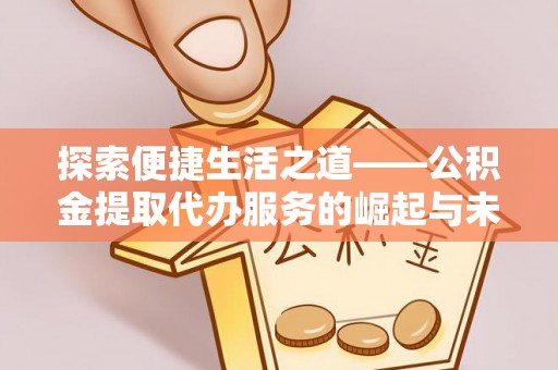 桐城探索便捷生活之道——公积金提取代办服务的崛起与未来