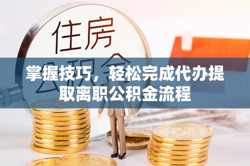 桐城掌握技巧，轻松完成代办提取离职公积金流程