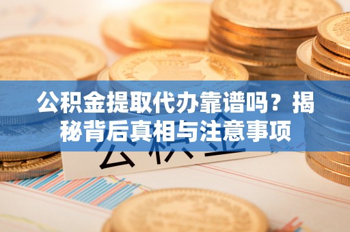 桐城公积金提取代办靠谱吗？揭秘背后真相与注意事项