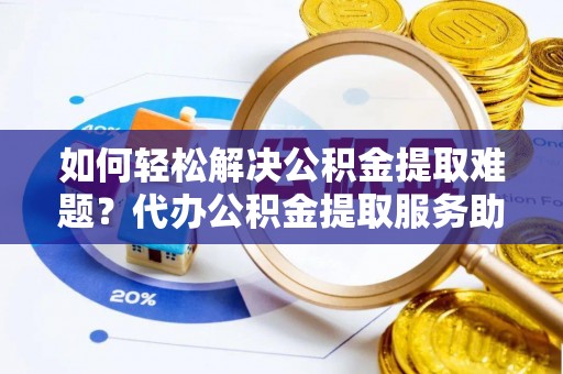 桐城如何轻松解决公积金提取难题？代办公积金提取服务助您一臂之力