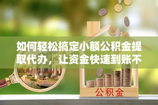 桐城如何轻松搞定小额公积金提取代办，让资金快速到账不是梦