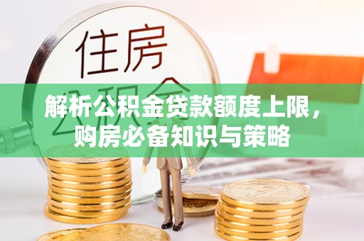 桐城解析公积金贷款额度上限，购房必备知识与策略