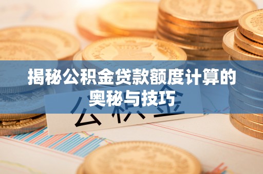 桐城揭秘公积金贷款额度计算的奥秘与技巧