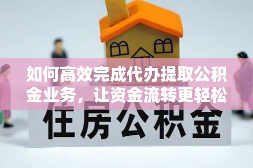 桐城如何高效完成代办提取公积金业务，让资金流转更轻松