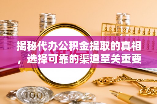 桐城揭秘代办公积金提取的真相，选择可靠的渠道至关重要
