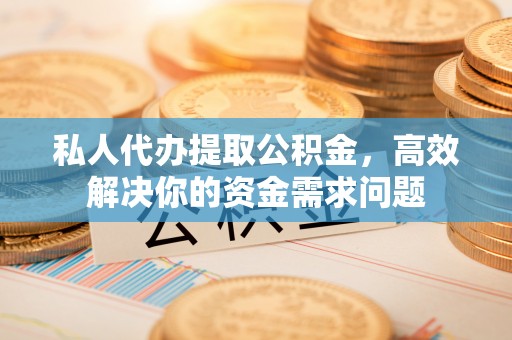 桐城私人代办提取公积金，高效解决你的资金需求问题