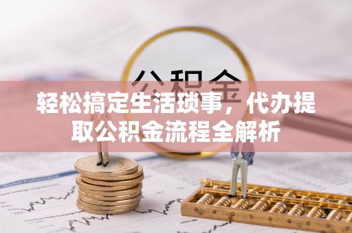 桐城轻松搞定生活琐事，代办提取公积金流程全解析