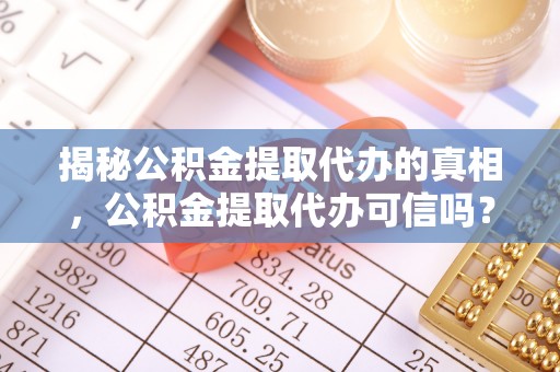 桐城揭秘公积金提取代办的真相，公积金提取代办可信吗？