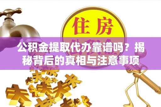 桐城公积金提取代办靠谱吗？揭秘背后的真相与注意事项