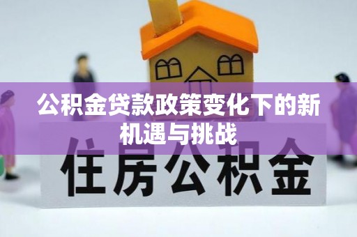 桐城公积金贷款政策变化下的新机遇与挑战