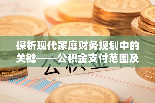 桐城探析现代家庭财务规划中的关键——公积金支付范围及其影响
