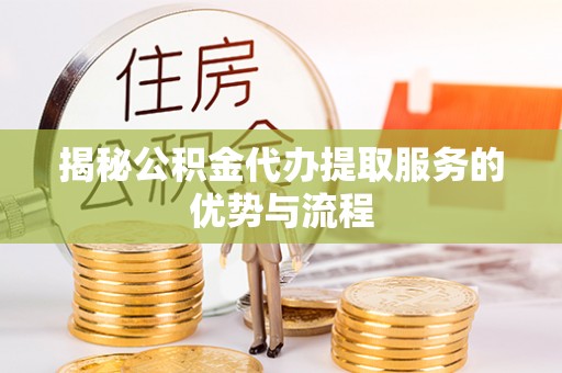 桐城揭秘公积金代办提取服务的优势与流程