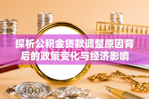 桐城探析公积金贷款调整原因背后的政策变化与经济影响