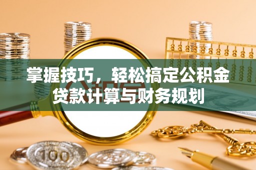 桐城掌握技巧，轻松搞定公积金贷款计算与财务规划