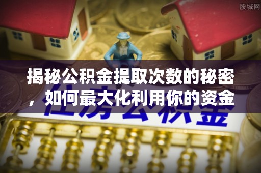 桐城揭秘公积金提取次数的秘密，如何最大化利用你的资金