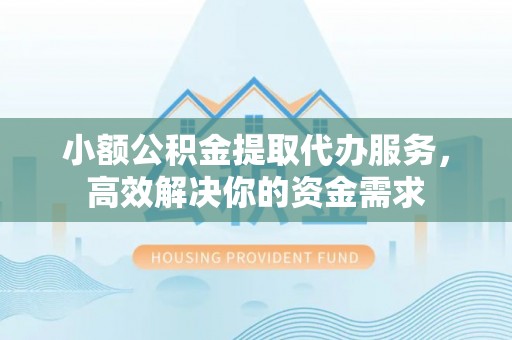 桐城小额公积金提取代办服务，高效解决你的资金需求