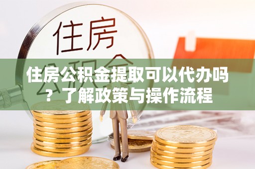 桐城住房公积金提取可以代办吗？了解政策与操作流程