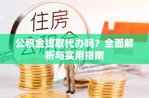桐城公积金提取代办吗？全面解析与实用指南