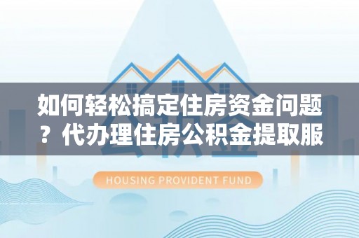 桐城如何轻松搞定住房资金问题？代办理住房公积金提取服务全解析