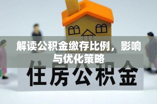 桐城解读公积金缴存比例，影响与优化策略