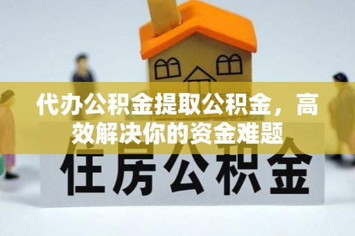 桐城代办公积金提取公积金，高效解决你的资金难题