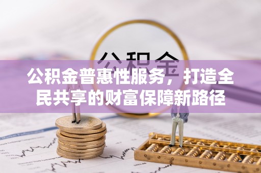 桐城公积金普惠性服务，打造全民共享的财富保障新路径