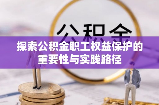 桐城探索公积金职工权益保护的重要性与实践路径
