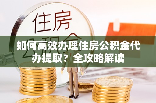 桐城如何高效办理住房公积金代办提取？全攻略解读