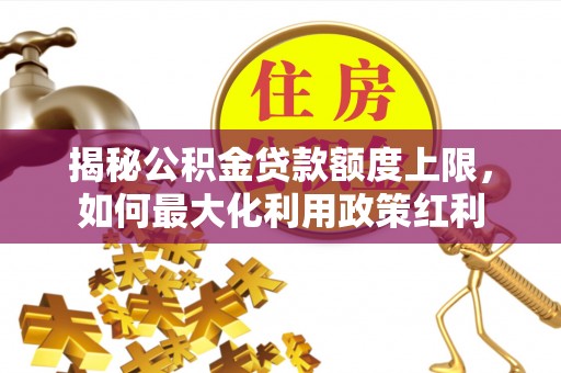 桐城揭秘公积金贷款额度上限，如何最大化利用政策红利
