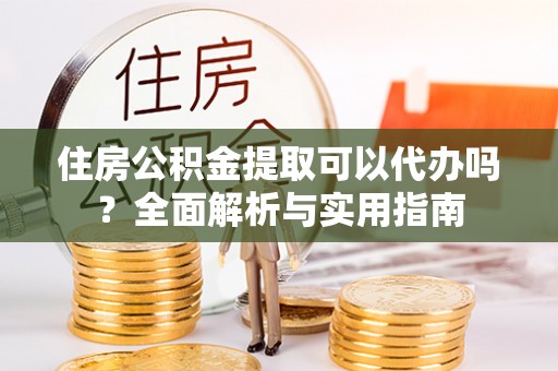 桐城住房公积金提取可以代办吗？全面解析与实用指南
