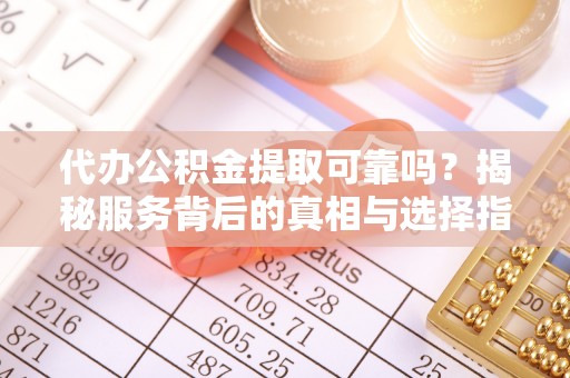 桐城代办公积金提取可靠吗？揭秘服务背后的真相与选择指南