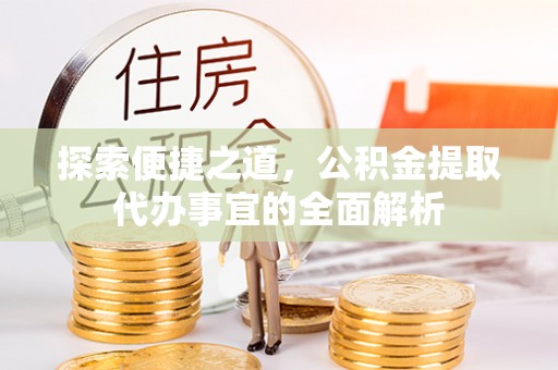 桐城探索便捷之道，公积金提取代办事宜的全面解析