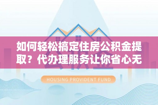 桐城如何轻松搞定住房公积金提取？代办理服务让你省心无忧