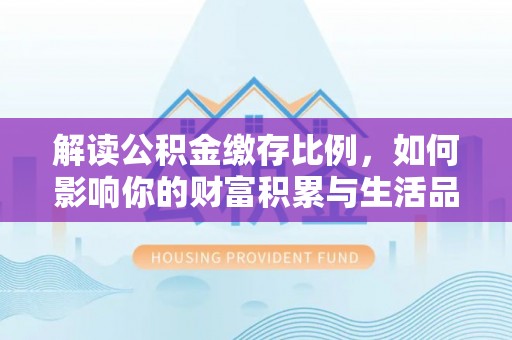 桐城解读公积金缴存比例，如何影响你的财富积累与生活品质