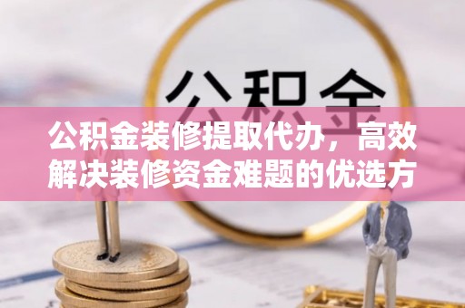 桐城公积金装修提取代办，高效解决装修资金难题的优选方案