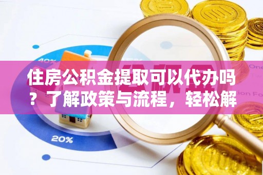 桐城住房公积金提取可以代办吗？了解政策与流程，轻松解决疑惑