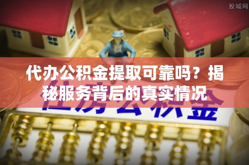 桐城代办公积金提取可靠吗？揭秘服务背后的真实情况