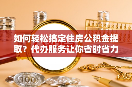 桐城如何轻松搞定住房公积金提取？代办服务让你省时省力
