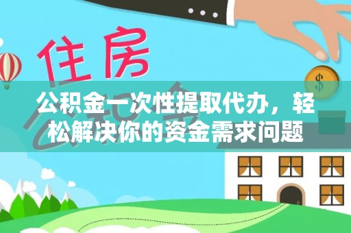 桐城公积金一次性提取代办，轻松解决你的资金需求问题
