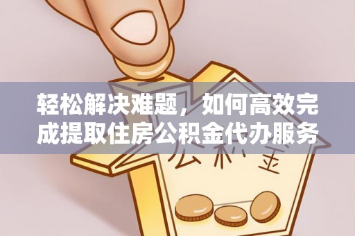 桐城轻松解决难题，如何高效完成提取住房公积金代办服务