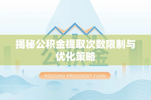 桐城揭秘公积金提取次数限制与优化策略