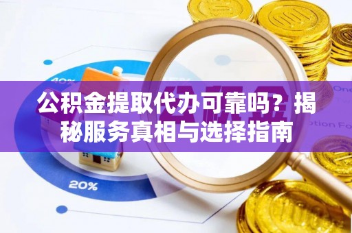 桐城公积金提取代办可靠吗？揭秘服务真相与选择指南