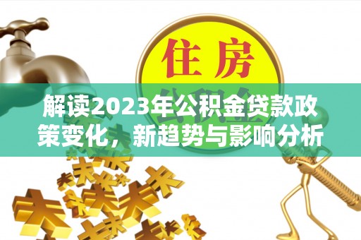 桐城解读2023年公积金贷款政策变化，新趋势与影响分析