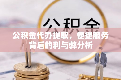 桐城公积金代办提取，便捷服务背后的利与弊分析
