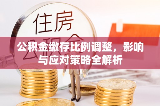 桐城公积金缴存比例调整，影响与应对策略全解析