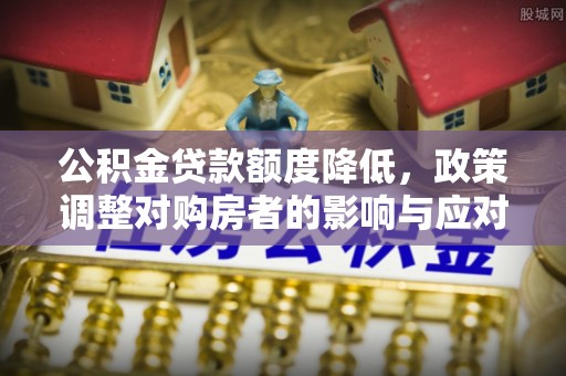 桐城公积金贷款额度降低，政策调整对购房者的影响与应对策略